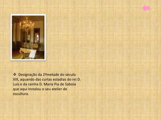  Designação da 2ºmetade do século
XIX, aquando das curtas estadias do rei D.
Luís e da rainha D. Maria Pia de Saboia
que aqui instalou o seu atelier de
escultura.
 