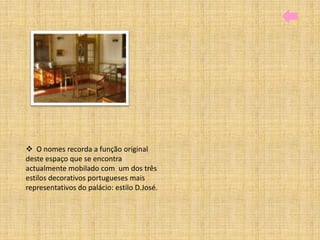  O nomes recorda a função original
deste espaço que se encontra
actualmente mobilado com um dos três
estilos decorativos portugueses mais
representativos do palácio: estilo D.José.
 