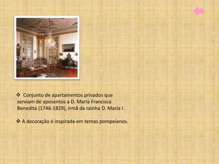  Conjunto de apartamentos privados que
serviam de aposentos a D. Maria Francisca
Benedita (1746-1829), irmã da rainha D. Maria I.

 A decoração é inspirada em temas pompeianos.
 