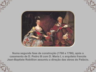 Numa segunda fase de construção (1760 a 1786), após o
casamento de D. Pedro III com D. Maria I, o arquiteto francês
Jean-Baptiste Robillion assumiu a direção das obras do Palácio.
 