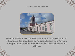TORRE DO RELÓGIO
Entre os edifícios anexos, destinados às actividades de apoio
e habitação dos servidores do Palácio, destaca-se a Torre do
Relógio, onde hoje funciona a Pousada D. Maria I, aberta ao
público.
 