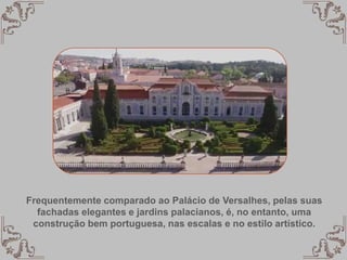 Frequentemente comparado ao Palácio de Versalhes, pelas suas
fachadas elegantes e jardins palacianos, é, no entanto, uma
construção bem portuguesa, nas escalas e no estilo artístico.
 