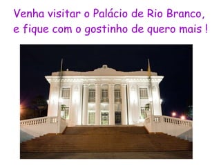 Venha visitar o Palácio de Rio Branco, e fique com o gostinho de quero mais ! 