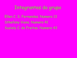 Integrantes do grupo  Ellen C. S. Fernandes. Numero 13 Sthefany Viana. Numero 41   Suziely C. de Freitas. Numero 43 