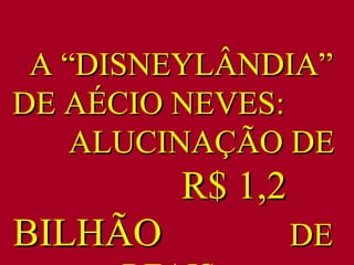 A “DISNEYLÂNDIA” DE AÉCIO NEVES:  ALUCINAÇÃO DE  R$ 1,2 BILHÃO  DE  REAIS . 