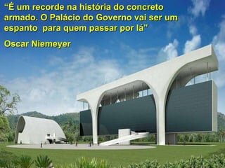 “ É um recorde na história do concreto armado. O Palácio do Governo vai ser um espanto  para quem passar por lá” Oscar Niemeyer 