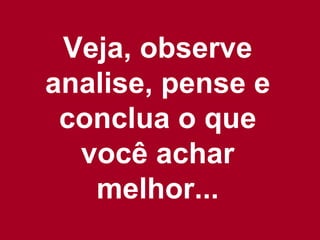 Veja, observe analise, pense e conclua o que você achar melhor... 