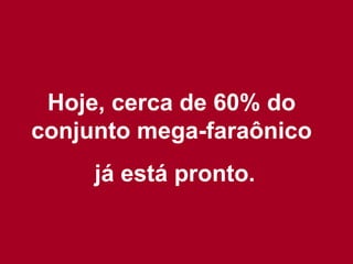 Hoje, cerca de 60% do conjunto mega-faraônico já está pronto. 