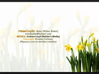 FORMATAÇÃO:  Mima (Wilma Badan) [email_address] MÚSICA:   Andrew Lloyd Webber’s Medley Execução:  Ernesto Cortazar (Repasse com os devidos créditos) 