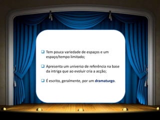 Tem pouca variedade de espaços e um
  espaço/tempo limitado;

 Apresenta um universo de referência na base
  da intriga que ao evoluir cria a acção;

 É escrito, geralmente, por um dramaturgo.
 