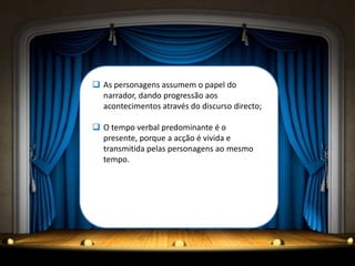  As personagens assumem o papel do
  narrador, dando progressão aos
  acontecimentos através do discurso directo;

 O tempo verbal predominante é o
  presente, porque a acção é vivida e
  transmitida pelas personagens ao mesmo
  tempo.
 