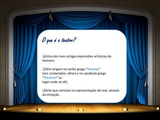 O que é o teatro?

Uma das mais antigas expressões artísticas do
Homem;

Tem origem no verbo grego “theastai”
(ver, contemplar, olhar) e no vocábulo grego
“théatron” (o
lugar onde se vê);

Arte que consiste na representação do real, através
da imitação.
 