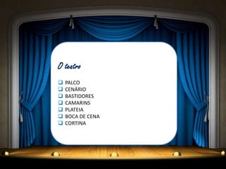 O teatro
   PALCO
   CENÁRIO
   BASTIDORES
   CAMARINS
   PLATEIA
   BOCA DE CENA
   CORTINA
 