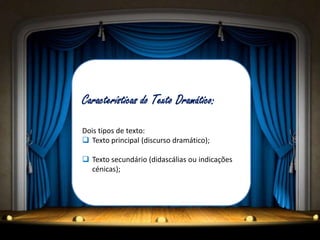Características do Texto Dramático:

Dois tipos de texto:
 Texto principal (discurso dramático);

 Texto secundário (didascálias ou indicações
  cénicas);
 