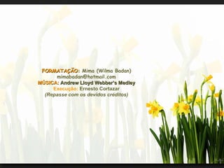 FORMATAÇÃO:  Mima (Wilma Badan) [email_address] MÚSICA:   Andrew Lloyd Webber’s Medley Execução:  Ernesto Cortazar (Repasse com os devidos créditos) 