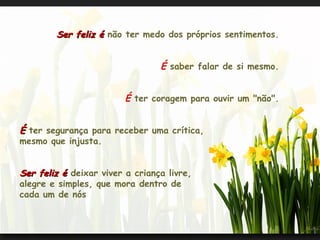 Ser feliz é não ter medo dos próprios sentimentos.


                                 É saber falar de si mesmo.


                         É ter coragem para ouvir um "não".


É ter segurança para receber uma crítica,
mesmo que injusta.


Ser feliz é deixar viver a criança livre,
alegre e simples, que mora dentro de
cada um de nós
 