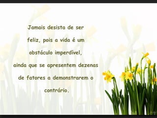 Jamais desista de ser

         feliz, pois a vida é um

         obstáculo imperdível,

    ainda que se apresentem dezenas

     de fatores a demonstrarem o

               contrário.
 
 