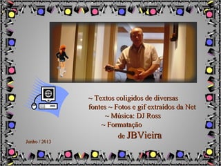 ~ Textos coligidos de diversas~ Textos coligidos de diversas
fontes ~ Fotos e gif extraídos da Netfontes ~ Fotos e gif extraídos da Net
~ Música: DJ Ross~ Música: DJ Ross
~ Formatação~ Formatação
dede JBVieiraJBVieira
Junho / 2013Junho / 2013
 