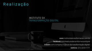 R e a l i z a ç ã o
www.institutodatransformacao.com.br
facebook.com/institutodatransformacaodigital
linkedin.com/company/instituto-da-transformação-digital/
telefone: (51) 3233-1771
