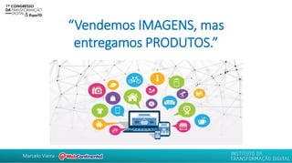 Marcelo Vieira -
“Vendemos IMAGENS, mas
entregamos PRODUTOS.”