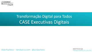 Transformação Digital para Todos
CASE Executivas Digitais
Aldo Pacheco – Vendaecia.com - @acrpacheco
 