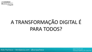 Aldo Pacheco – Vendaecia.com - @acrpacheco
A TRANSFORMAÇÃO DIGITAL É
PARA TODOS?
 