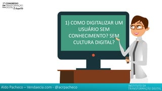 Aldo Pacheco – Vendaecia.com - @acrpacheco
1) COMO DIGITALIZAR UM
USUÁRIO SEM
CONHECIMENTO? SEM
CULTURA DIGITAL?
 