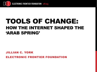 TOOLS OF CHANGE:
HOW THE INTERNET SHAPED THE
‘ARAB SPRING’



JILLIAN C. YORK
ELECTRONIC FRONTIER FOUNDATION
 