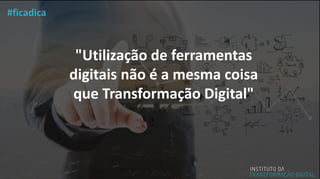 "Utilização de ferramentas
digitais não é a mesma coisa
que Transformação Digital"
#ficadica
 