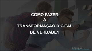 COMO FAZER
A
TRANSFORMAÇÃO DIGITAL
DE VERDADE?
 