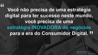 Você não precisa de uma estratégia
digital para ter sucesso neste mundo,
você precisa de uma
estratégia INOVADORA de negócios
para a era do Consumidor Digital.
“
”
 