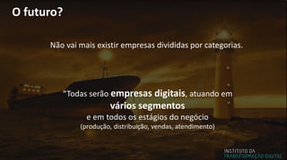 O futuro?
Não vai mais existir empresas divididas por categorias.
“Todas serão empresas digitais, atuando em
vários segmentos
e em todos os estágios do negócio
(produção, distribuição, vendas, atendimento)
 