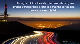 ...não faço a mínima ideia de como será o futuro, mas
preciso aprender logo a fazer as perguntas certas para
desvendar esse mistério.
Autor desconhecido
 