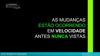 AS MUDANÇAS
ESTÃO OCORRENDO
EM VELOCIDADE
ANTES NUNCA VISTAS
JOSÉ ROBERTO RESENDE
 