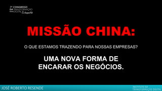 MISSÃO CHINA:
UMA NOVA FORMA DE
ENCARAR OS NEGÓCIOS.
O QUE ESTAMOS TRAZENDO PARA NOSSAS EMPRESAS?
JOSÉ ROBERTO RESENDE
 