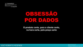 OBSESSÃO
POR DADOS
O produto certo, para o cliente certo,
na hora certa, pelo preço certo
JOSÉ ROBERTO RESENDE
 