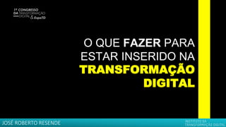 O QUE FAZER PARA
ESTAR INSERIDO NA
TRANSFORMAÇÃO
DIGITAL
JOSÉ ROBERTO RESENDE
 