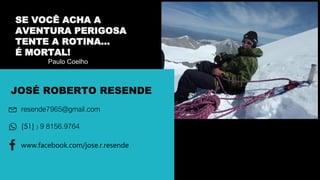 JOSÉ ROBERTO RESENDE
SE VOCÊ ACHA A
AVENTURA PERIGOSA
TENTE A ROTINA…
É MORTAL!
Paulo Coelho
resende7965@gmail.com
(51) ) 9 8156.9764
www.facebook.com/jose.r.resende
 