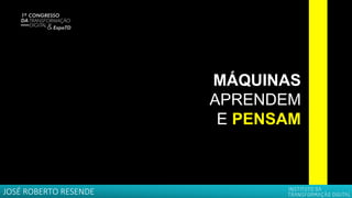 MÁQUINAS
APRENDEM
E PENSAM
JOSÉ ROBERTO RESENDE
 