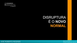 DISRUPTURA
É O NOVO
NORMAL
JOSÉ ROBERTO RESENDE
 