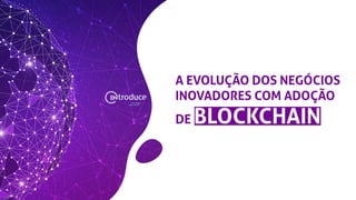 A EVOLUÇÃO DOS NEGÓCIOS
INOVADORES COM ADOÇÃO
DE BLOCKCHAIN
 