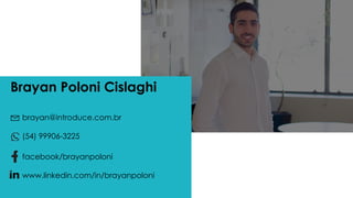 Brayan Poloni Cislaghi
brayan@introduce.com.br
(54) 99906-3225
facebook/brayanpoloni
www.linkedin.com/in/brayanpoloni
 
