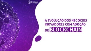 A EVOLUÇÃO DOS NEGÓCIOS
INOVADORES COM ADOÇÃO
DE BLOCKCHAIN
 