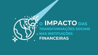 O IMPACTO DAS
TRANSFORMAÇÕES SOCIAIS
NAS INSTITUIÇÕES
FINANCEIRAS
 