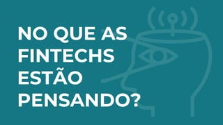 NO QUE AS
FINTECHS
ESTÃO
PENSANDO?
 