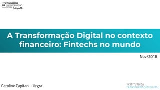A Transformação Digital no contexto
financeiro: Fintechs no mundo
Caroline Capitani - ilegra
Nov/2018
 