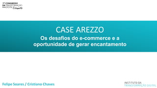 Felipe Soares / Cristiano Chaves
CASE AREZZO
Os desafios do e-commerce e a
oportunidade de gerar encantamento
 
