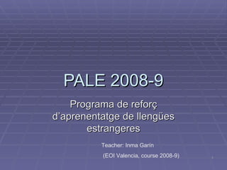 PALE 2008-9 Programa de reforç d’aprenentatge de llengües estrangeres Teacher: Inma Garín (EOI Valencia, course 2008-9) 
