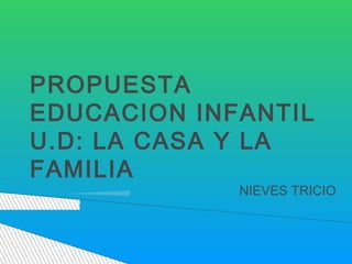 PROPUESTA
EDUCACION INFANTIL
U.D: LA CASA Y LA
FAMILIA
NIEVES TRICIO
 