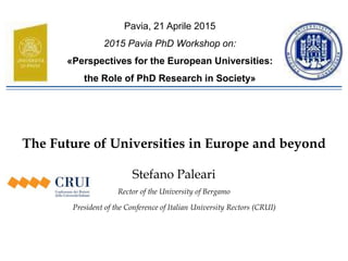 The Future of Universities in Europe and beyond
Stefano Paleari
Rector of the University of Bergamo
President of the Conference of Italian University Rectors (CRUI)
Pavia, 21 Aprile 2015
2015 Pavia PhD Workshop on:
«Perspectives for the European Universities:
the Role of PhD Research in Society»
 